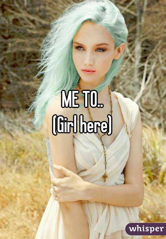ME TO..
(Girl here)