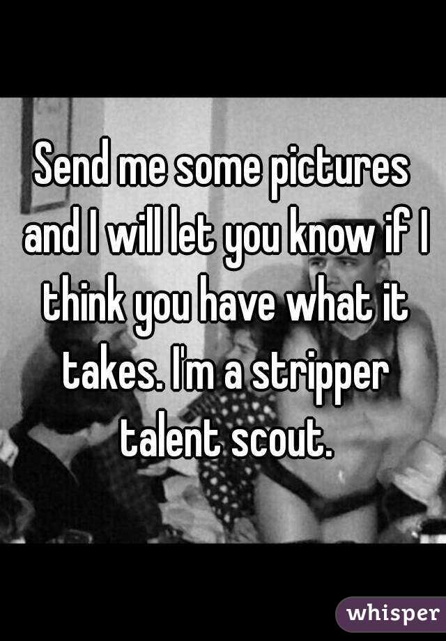 Send me some pictures and I will let you know if I think you have what it takes. I'm a stripper talent scout.