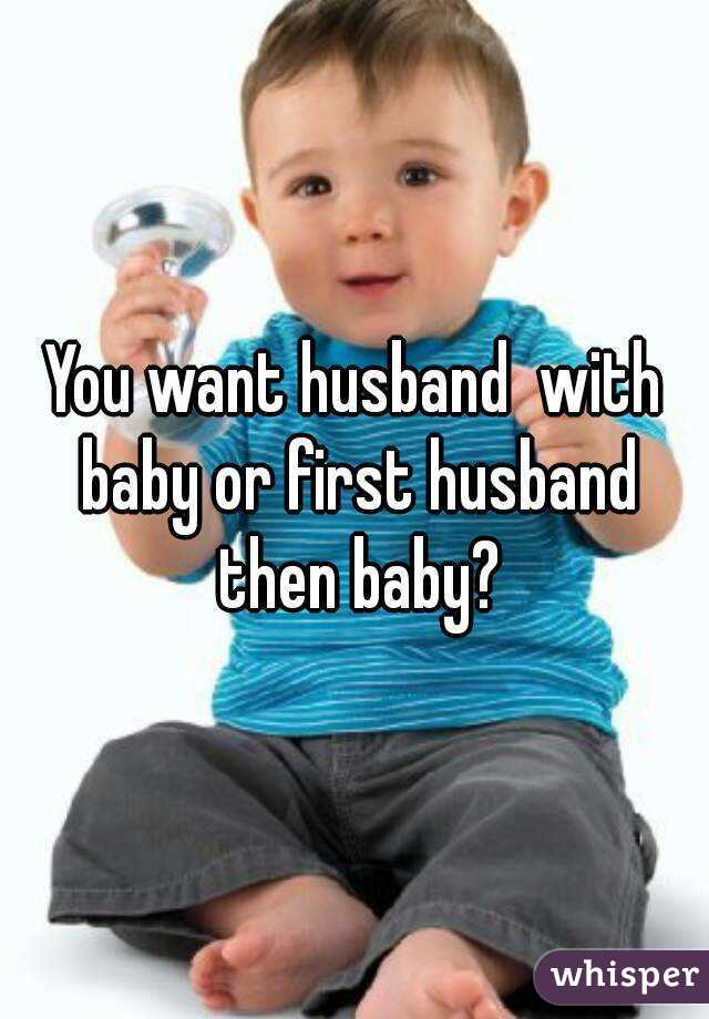 You want husband  with baby or first husband then baby?