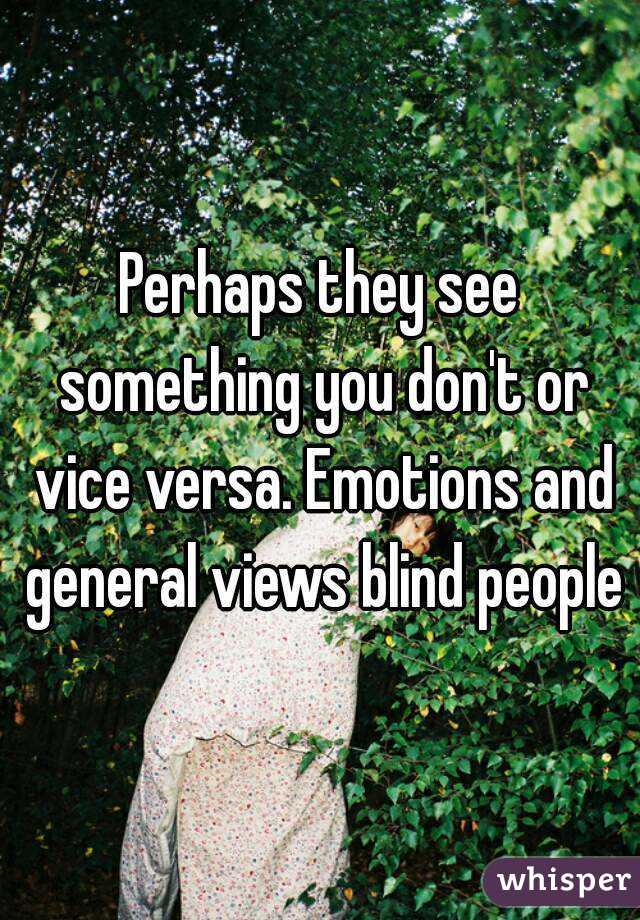 Perhaps they see something you don't or vice versa. Emotions and general views blind people