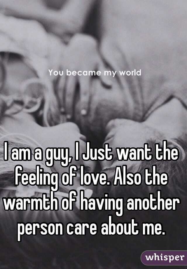I am a guy, I Just want the feeling of love. Also the warmth of having another person care about me. 