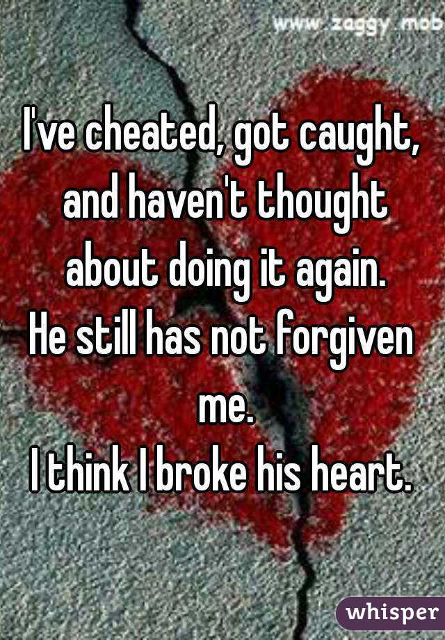 I've cheated, got caught, and haven't thought about doing it again.
He still has not forgiven me.
I think I broke his heart.