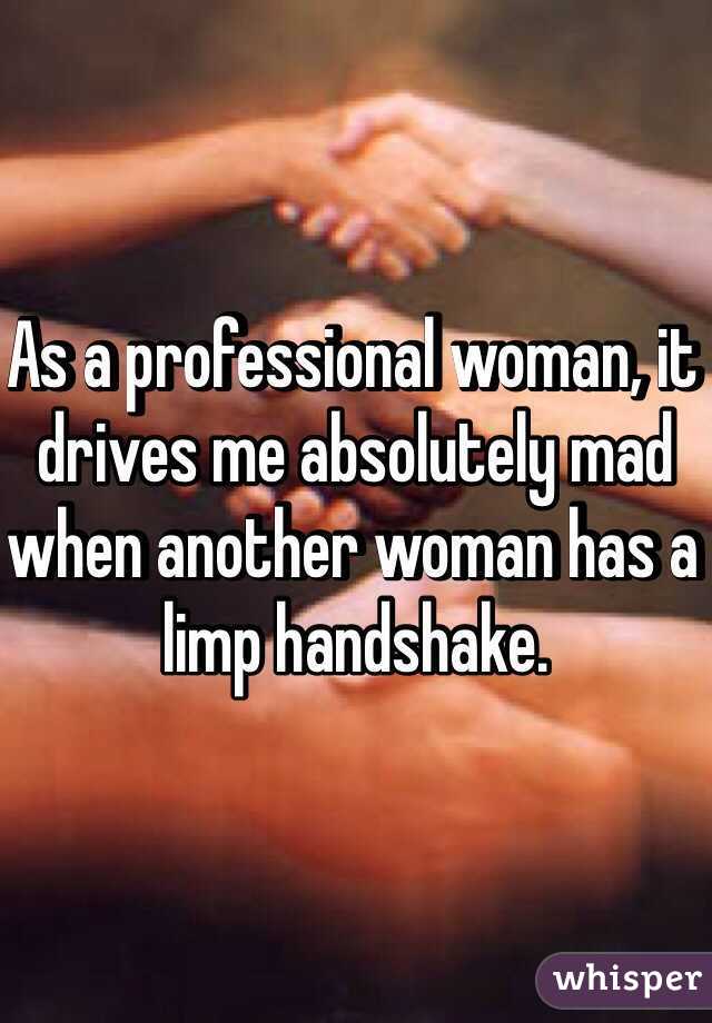 As a professional woman, it drives me absolutely mad when another woman has a limp handshake. 