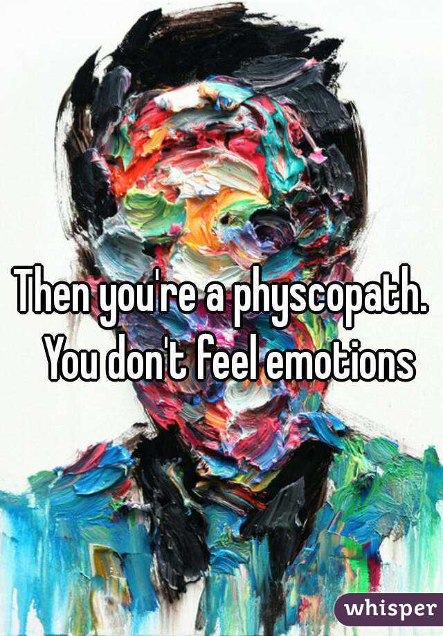 Then you're a physcopath.  You don't feel emotions