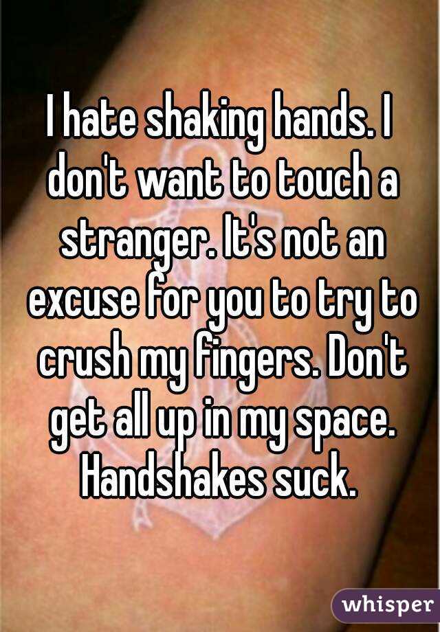 I hate shaking hands. I don't want to touch a stranger. It's not an excuse for you to try to crush my fingers. Don't get all up in my space.
Handshakes suck.
