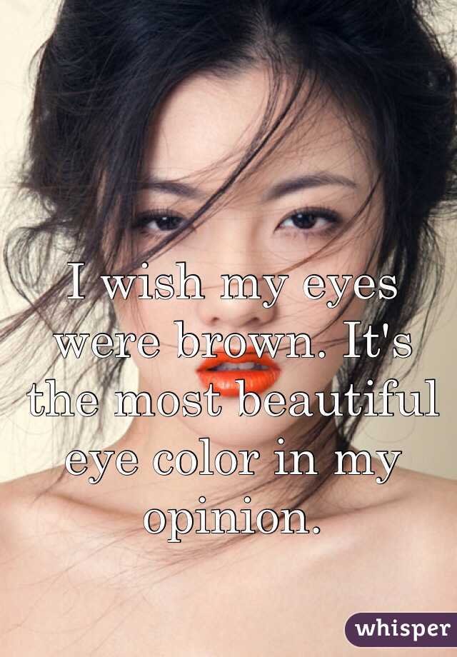 I wish my eyes were brown. It's the most beautiful eye color in my opinion.