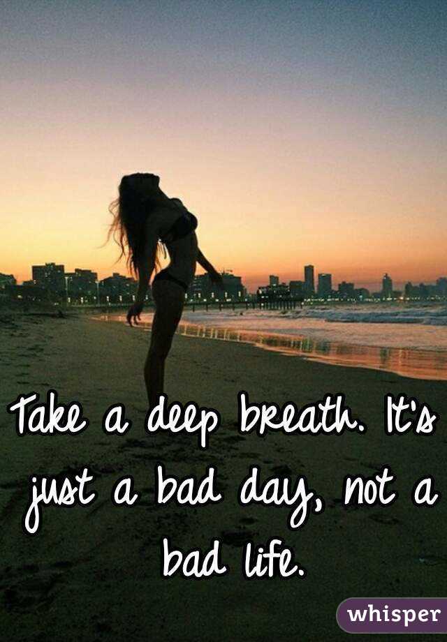 Take a deep breath. It's just a bad day, not a bad life.
