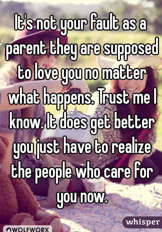 It's not your fault as a parent they are supposed to love you no matter what happens. Trust me I know. It does get better you just have to realize the people who care for you now.