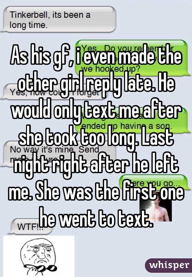 As his gf, i even made the other girl reply late. He would only text me after she took too long. Last night right after he left me. She was the first one he went to text. 