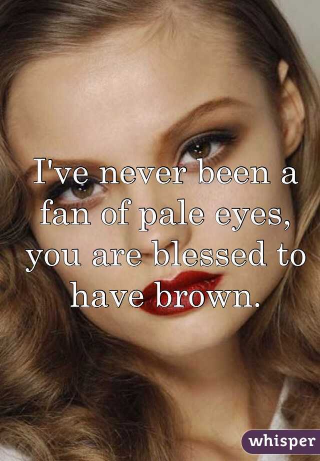 I've never been a fan of pale eyes, you are blessed to have brown.