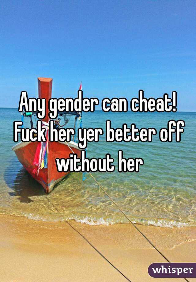 Any gender can cheat! Fuck her yer better off without her