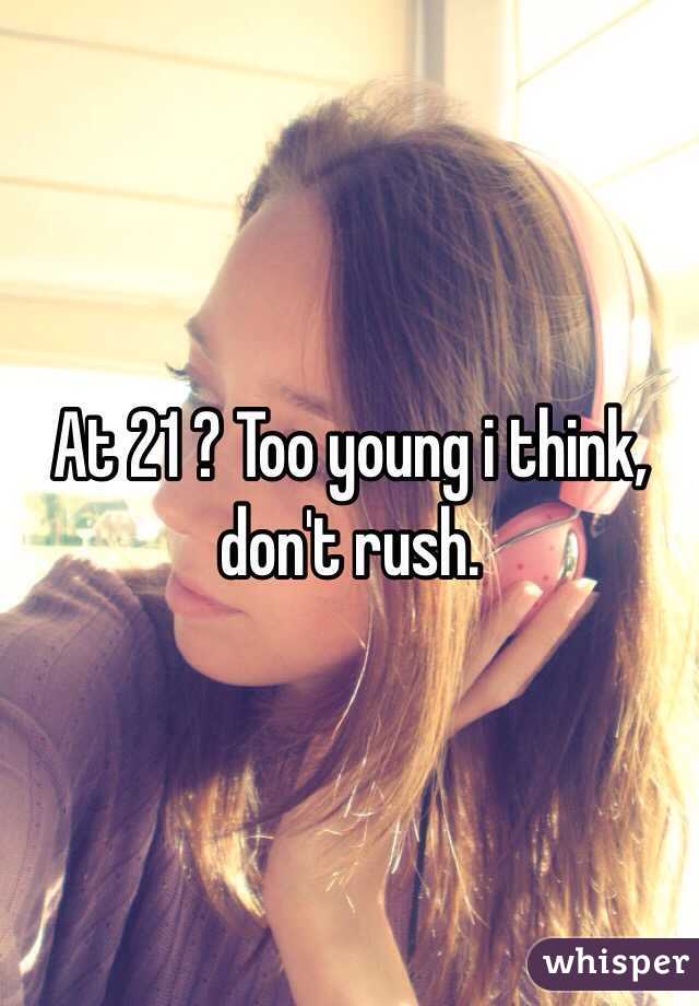 At 21 ? Too young i think, don't rush.