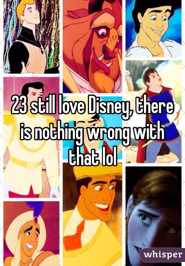 23 still love Disney, there is nothing wrong with that lol