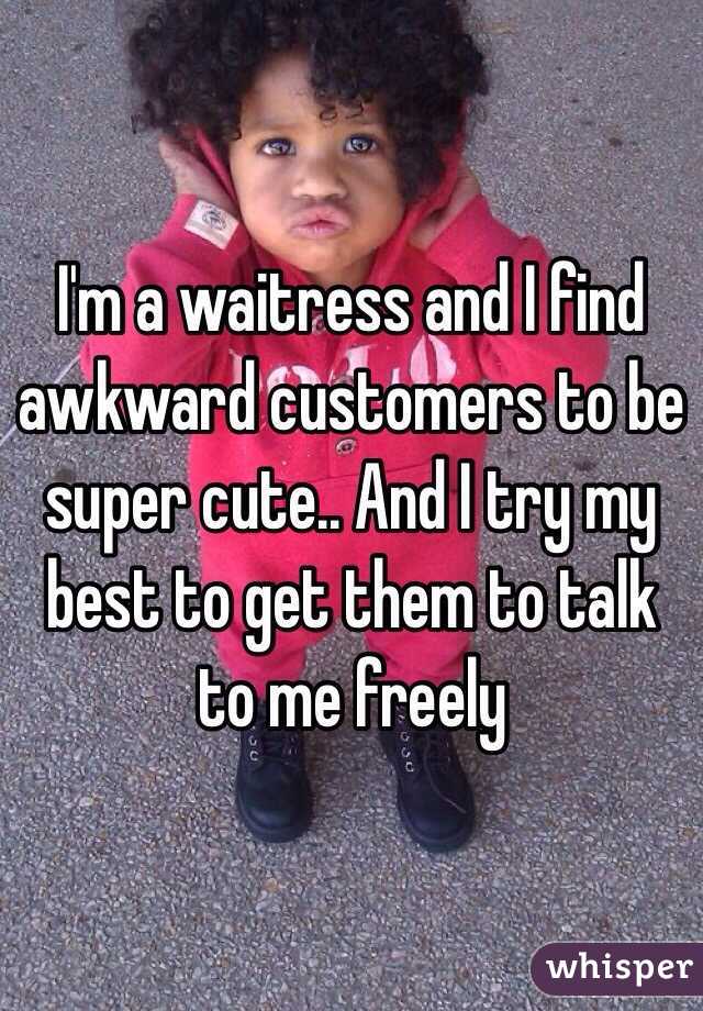 I'm a waitress and I find awkward customers to be super cute.. And I try my best to get them to talk to me freely 