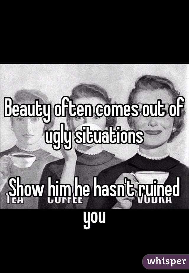 Beauty often comes out of ugly situations 

Show him he hasn't ruined you 