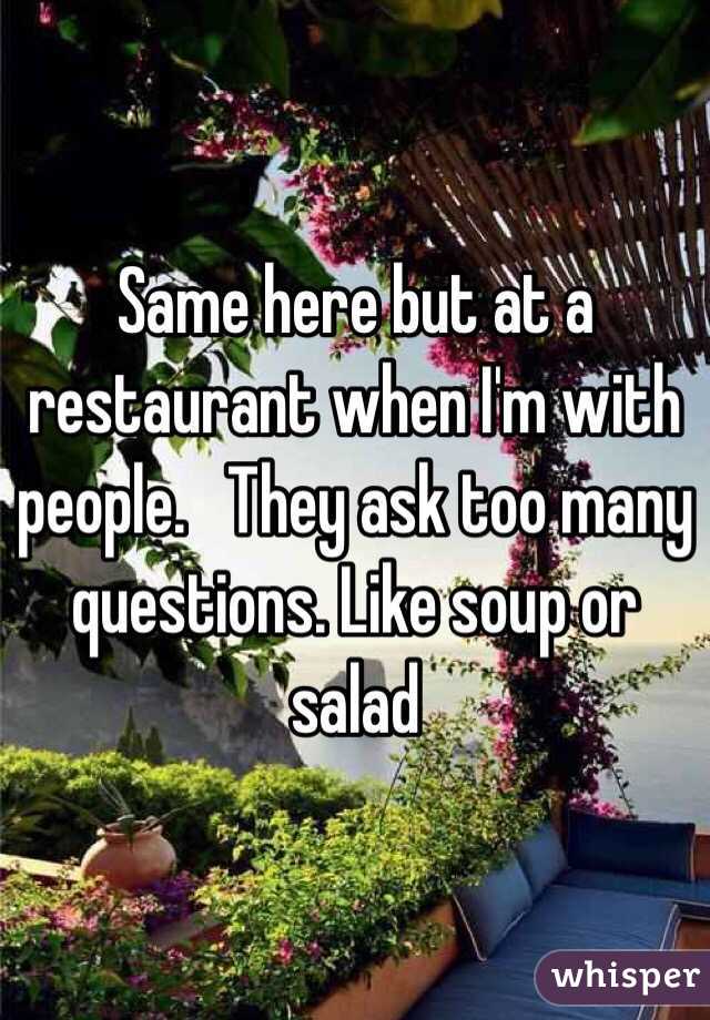 Same here but at a restaurant when I'm with people.   They ask too many questions. Like soup or salad