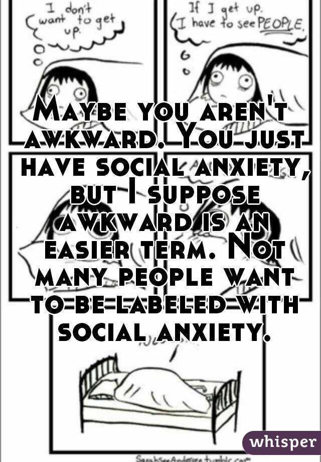 Maybe you aren't awkward. You just have social anxiety, but I suppose awkward is an easier term. Not many people want to be labeled with social anxiety.