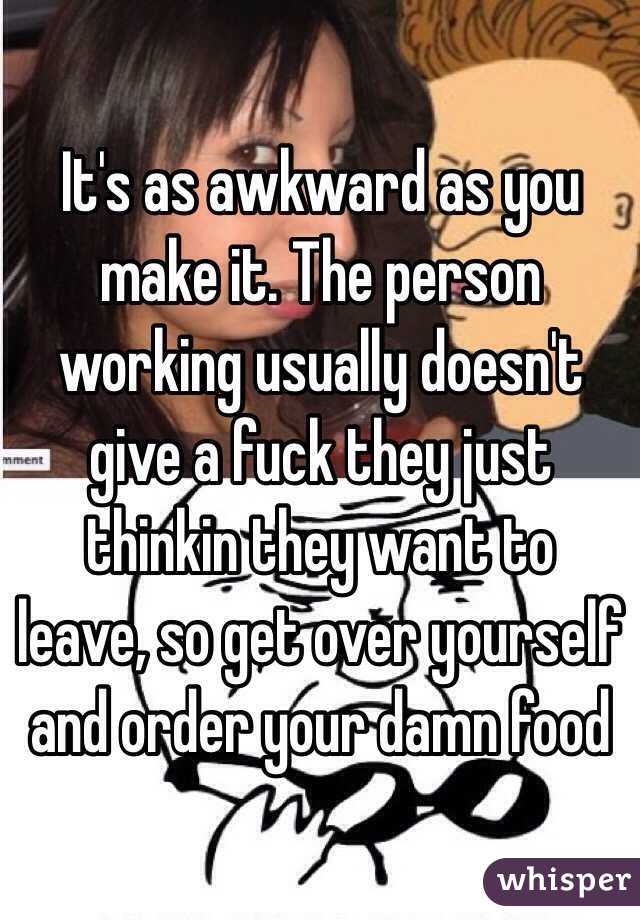 It's as awkward as you make it. The person working usually doesn't give a fuck they just thinkin they want to leave, so get over yourself and order your damn food 
