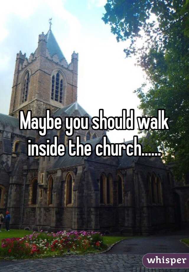 Maybe you should walk inside the church......