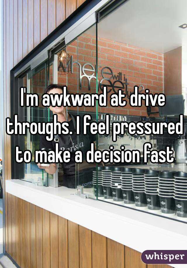 I'm awkward at drive throughs. I feel pressured to make a decision fast