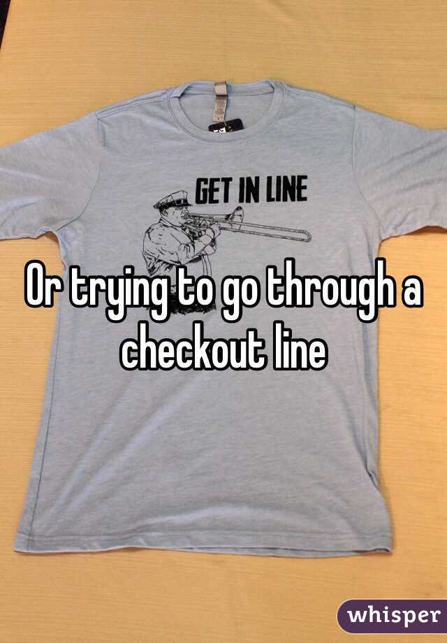 Or trying to go through a checkout line