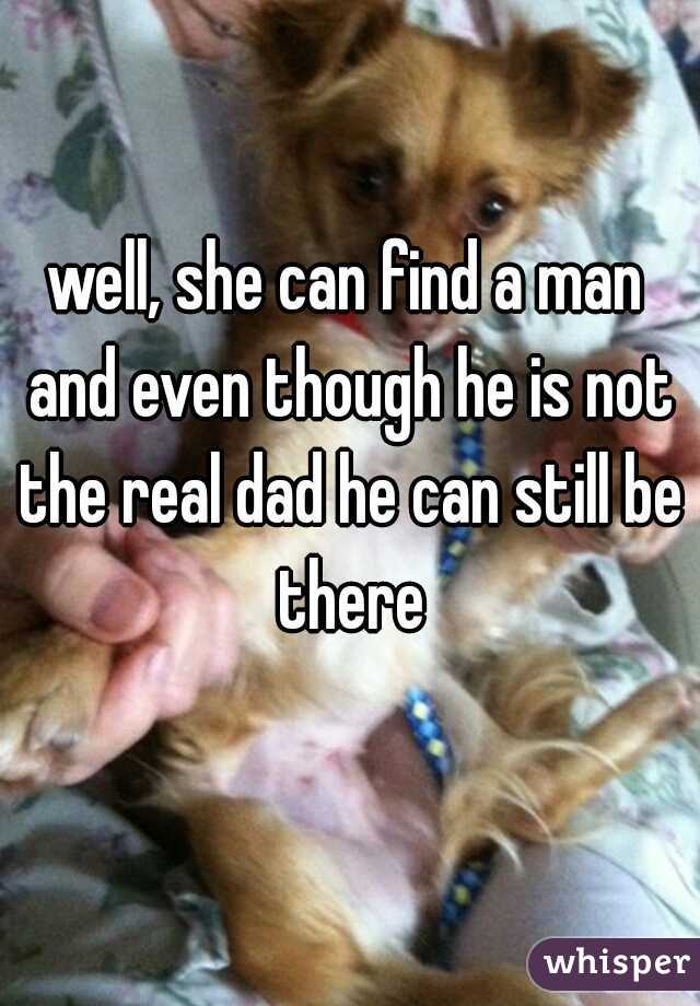 well, she can find a man and even though he is not the real dad he can still be there