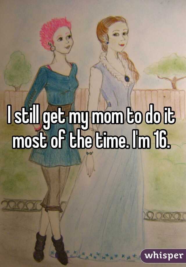 I still get my mom to do it most of the time. I'm 16.
