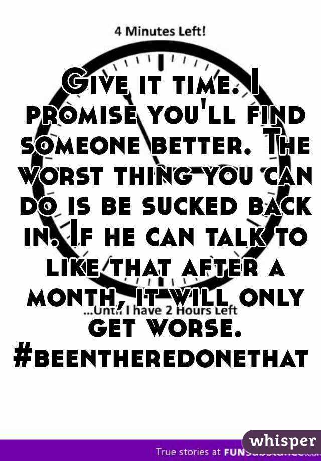 Give it time. I promise you'll find someone better. The worst thing you can do is be sucked back in. If he can talk to like that after a month, it will only get worse.
#beentheredonethat