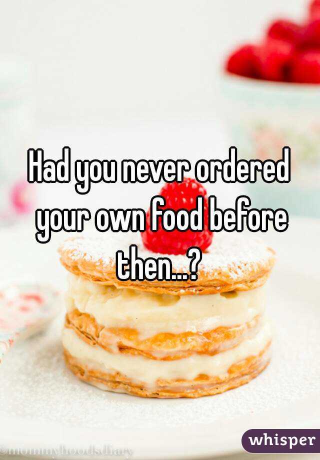 Had you never ordered your own food before then...? 