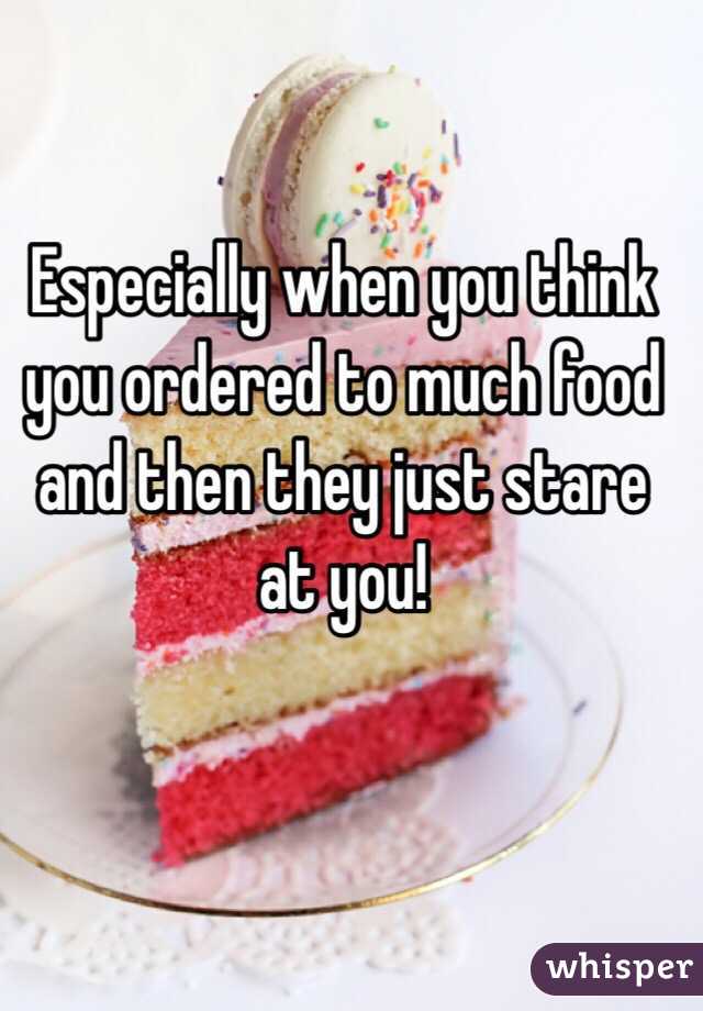 Especially when you think you ordered to much food and then they just stare at you! 