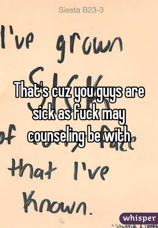 That's cuz you guys are sick as fuck may counseling be with