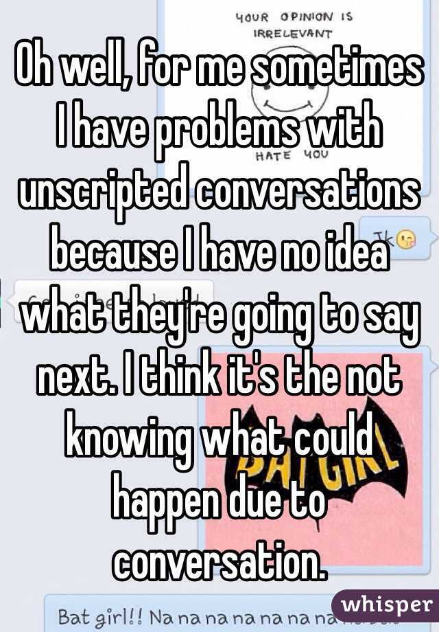 Oh well, for me sometimes I have problems with unscripted conversations because I have no idea what they're going to say next. I think it's the not knowing what could happen due to conversation.