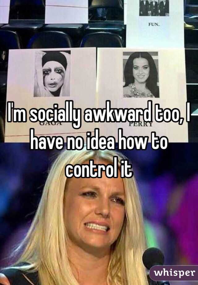 I'm socially awkward too, I have no idea how to control it