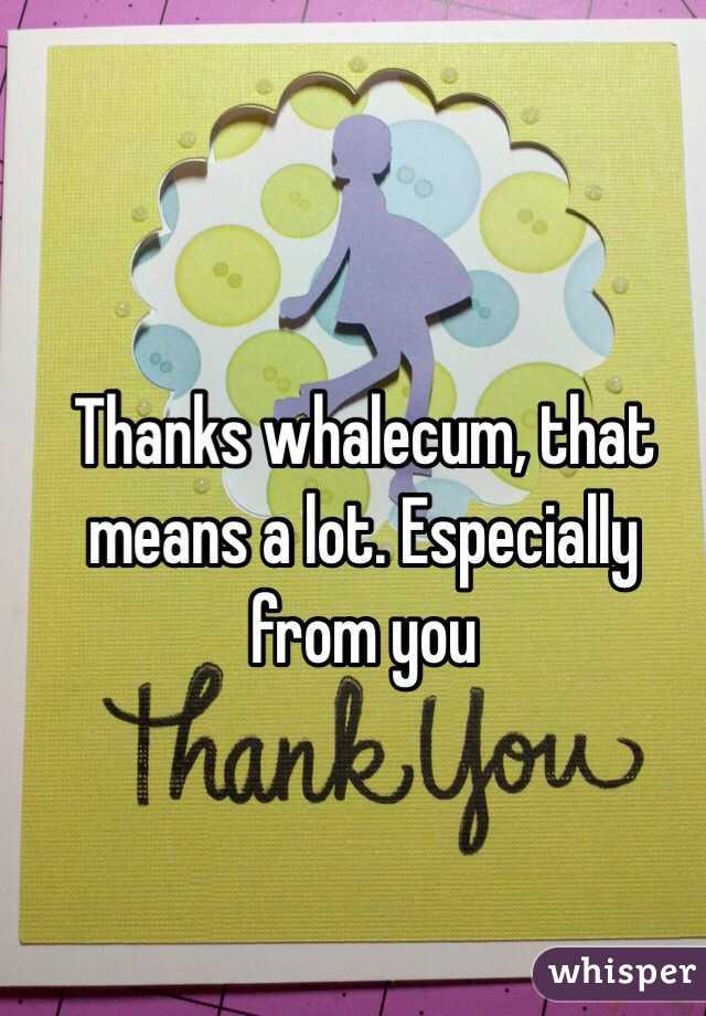 Thanks whalecum, that means a lot. Especially from you