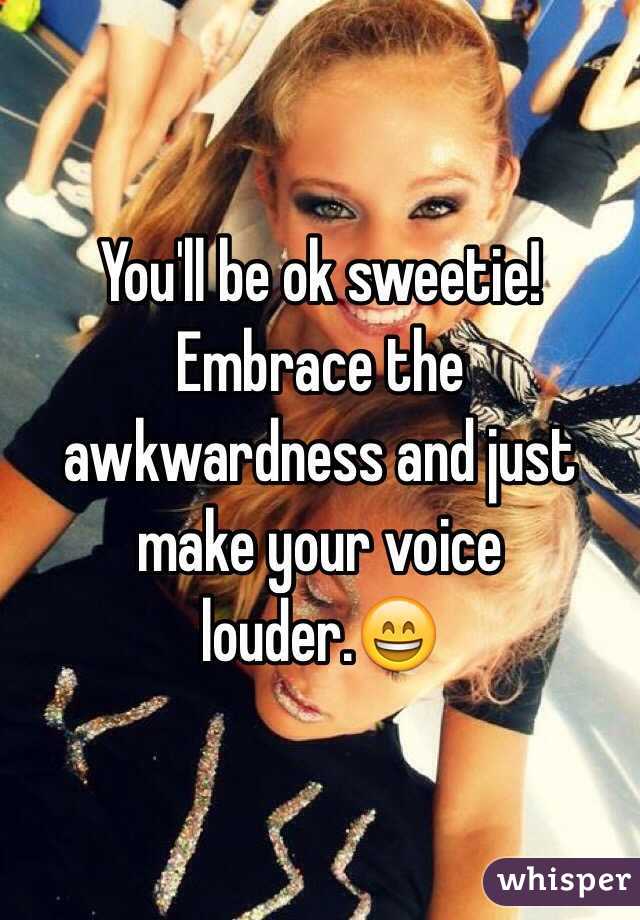 You'll be ok sweetie! Embrace the awkwardness and just make your voice louder.😄