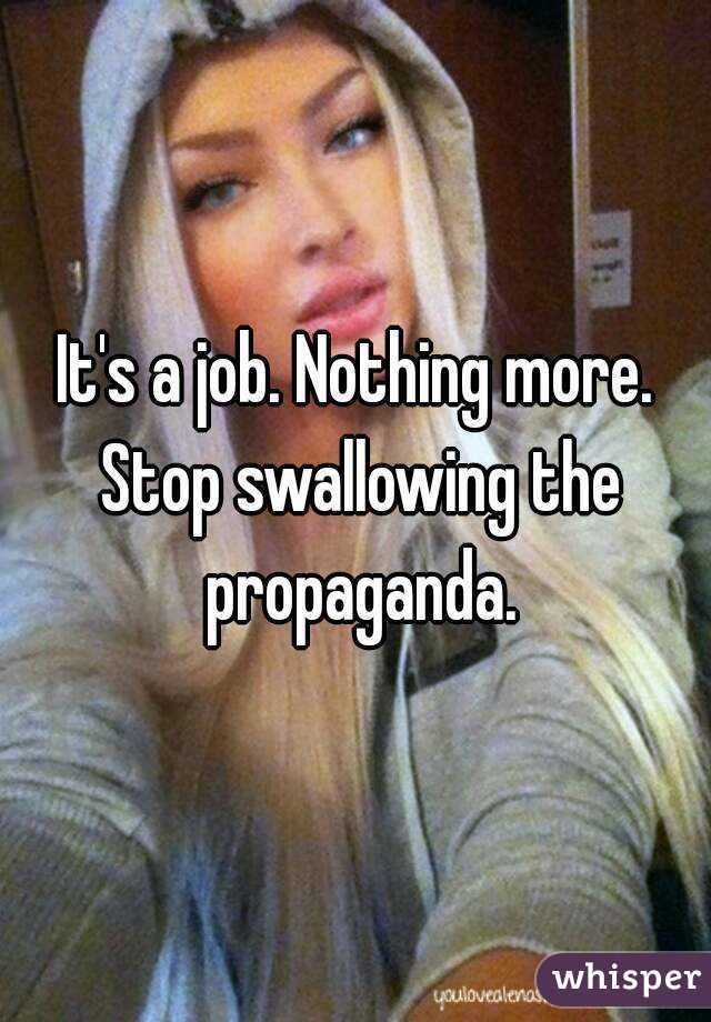 It's a job. Nothing more. Stop swallowing the propaganda.