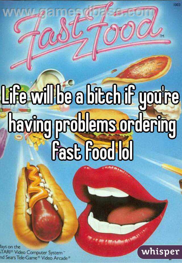 Life will be a bitch if you're having problems ordering fast food lol