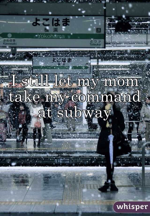 I still let my mom take my command at subway