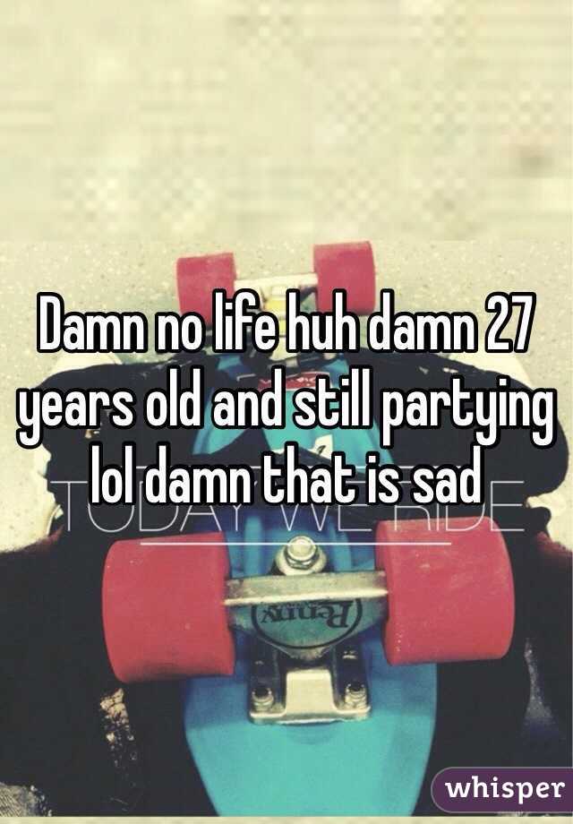 Damn no life huh damn 27 years old and still partying lol damn that is sad