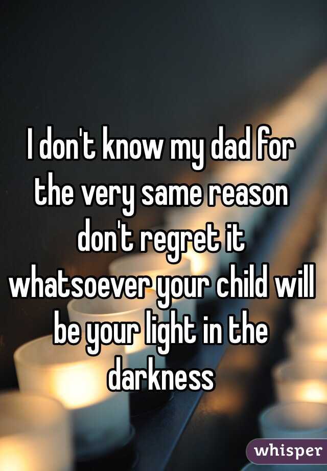 I don't know my dad for the very same reason don't regret it whatsoever your child will be your light in the darkness 
