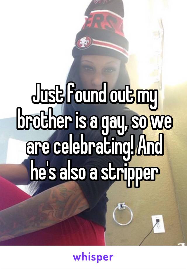 Just found out my brother is a gay, so we are celebrating! And he's also a stripper