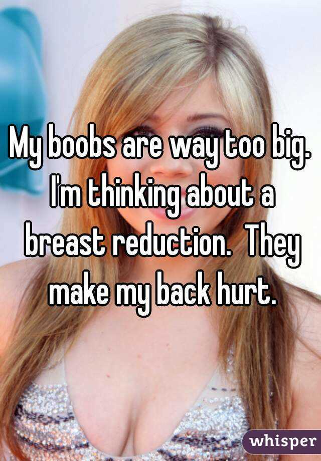 My boobs are way too big. I'm thinking about a breast reduction. They make  my