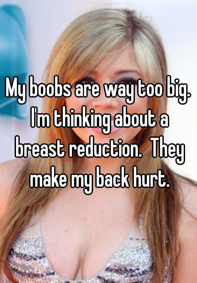 My boobs are way too big. I'm thinking about a breast reduction