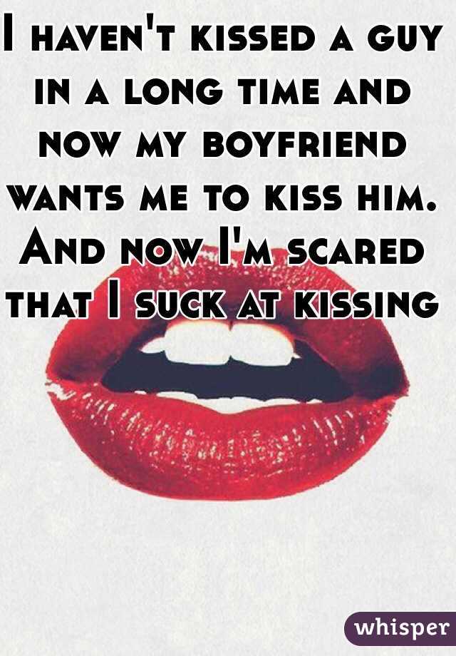 I haven't kissed a guy in a long time and now my boyfriend wants me to kiss him. And now I'm scared that I suck at kissing