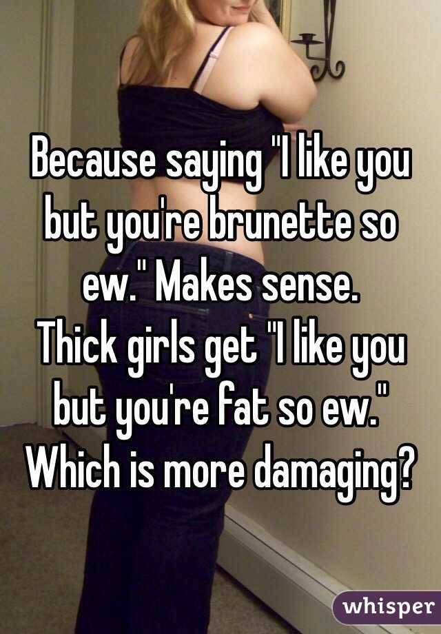 Because saying "I like you but you're brunette so ew." Makes sense.
Thick girls get "I like you but you're fat so ew."
Which is more damaging? 