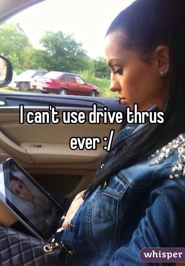 I can't use drive thrus ever :/