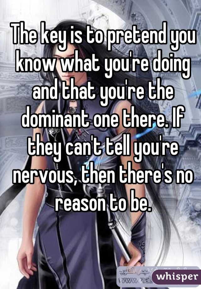 The key is to pretend you know what you're doing and that you're the dominant one there. If they can't tell you're nervous, then there's no reason to be.