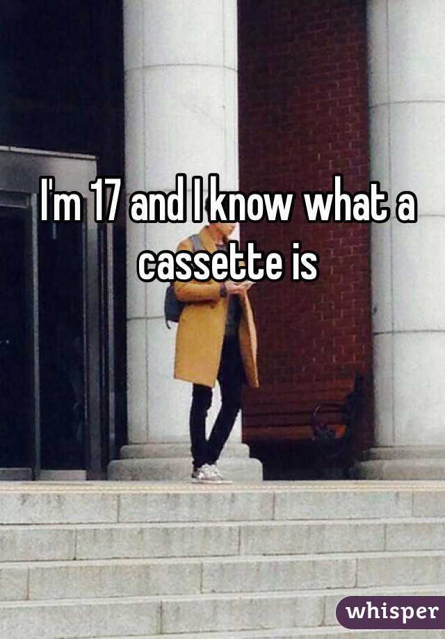 I'm 17 and I know what a cassette is