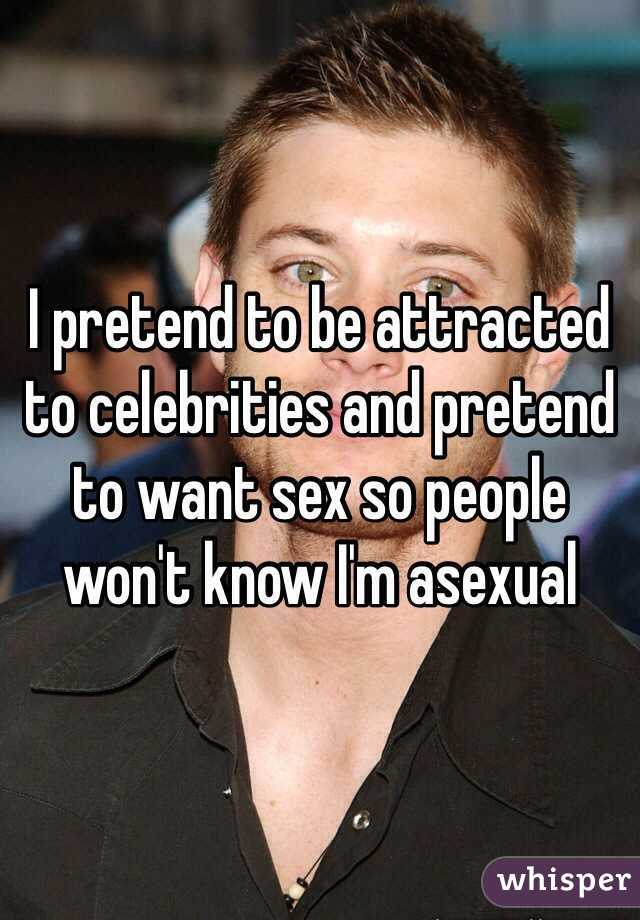 I pretend to be attracted to celebrities and pretend to want sex so people won't know I'm asexual