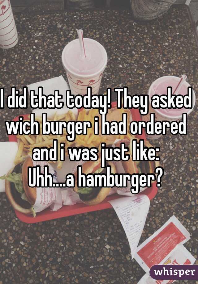 I did that today! They asked wich burger i had ordered and i was just like: 
Uhh....a hamburger?